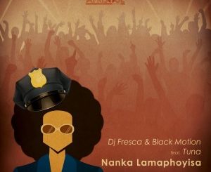 DJ Fresca & Black Motion – Nanka Lamaphoyisa (feat. Tuna) Mp3 dowload
